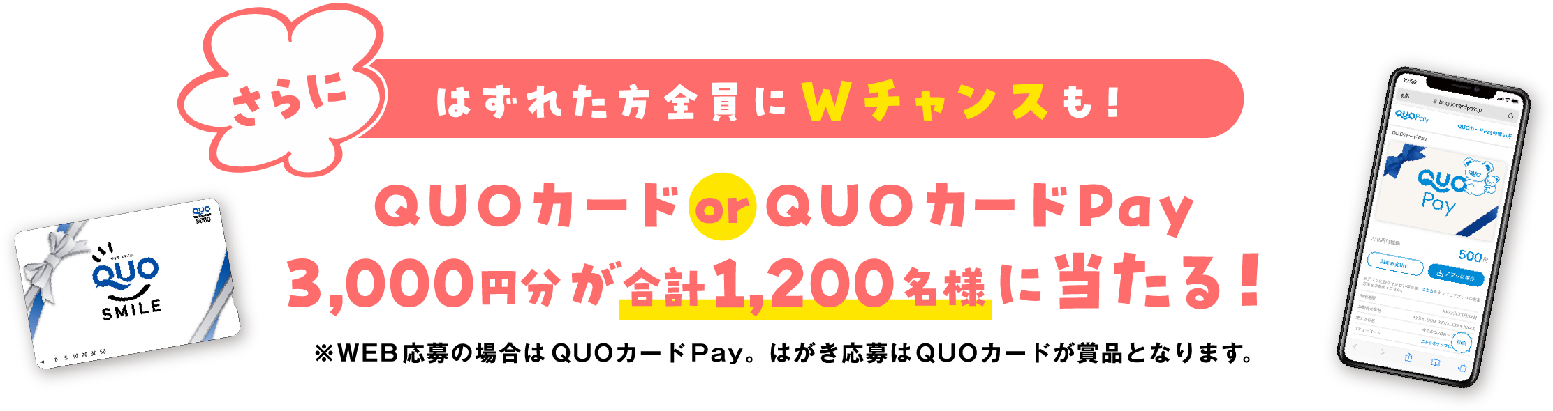 さらにはずれた方全員にWチャンスも！QUOカード or QUOカードPay3,000円分が合計1,200名様に当たる！※WEB応募の場合はQUOカードPay。はがき応募はQUOカードが商品となります。